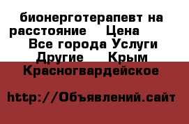 бионерготерапевт на расстояние  › Цена ­ 1 000 - Все города Услуги » Другие   . Крым,Красногвардейское